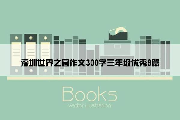 深圳世界之窗作文300字三年级优秀8篇